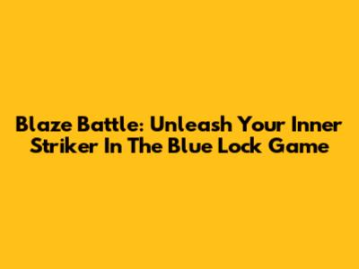 Blaze Battle: Unleash Your Inner Striker In The Blue Lock Game