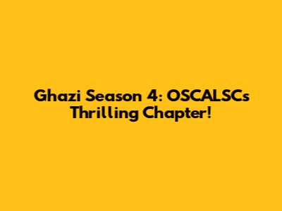 Ghazi Season 4: OSCALSC's Thrilling Chapter!