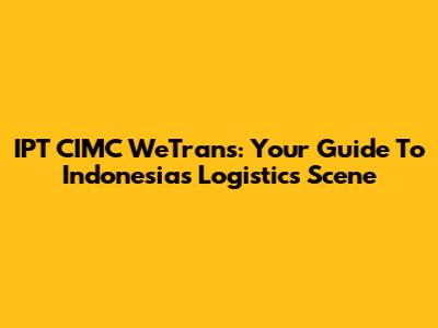 IPT CIMC WeTrans: Your Guide To Indonesia's Logistics Scene