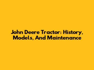 John Deere Tractor: History, Models, And Maintenance