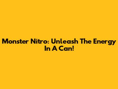Monster Nitro: Unleash The Energy In A Can!