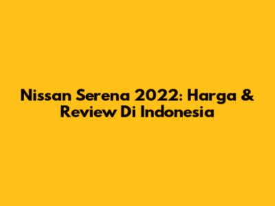 Nissan Serena 2022: Harga & Review Di Indonesia