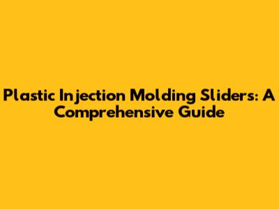 Plastic Injection Molding Sliders: A Comprehensive Guide