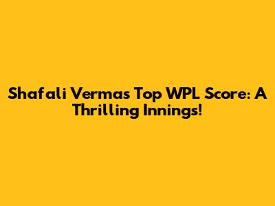 Shafali Verma's Top WPL Score: A Thrilling Innings!