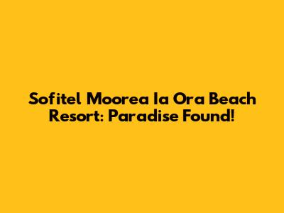 Sofitel Moorea Ia Ora Beach Resort: Paradise Found!